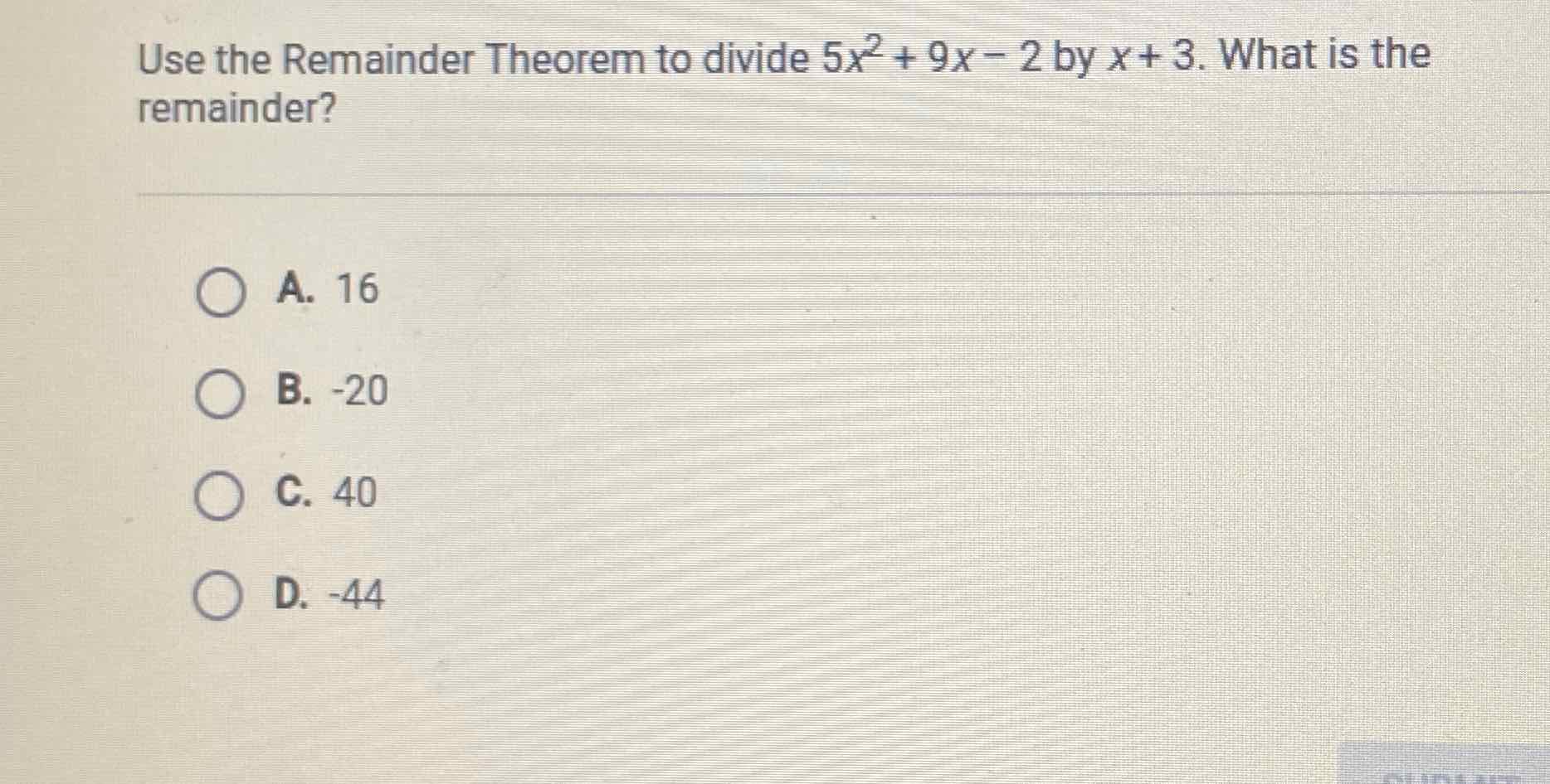 Use the Remainder Theorem to divide \( 5 x^{2}+9 x-2 \) by \( x+3 \). What is the remainder?
A. 16
B. \( -20 \)
C. 40
D. \( -44 \)