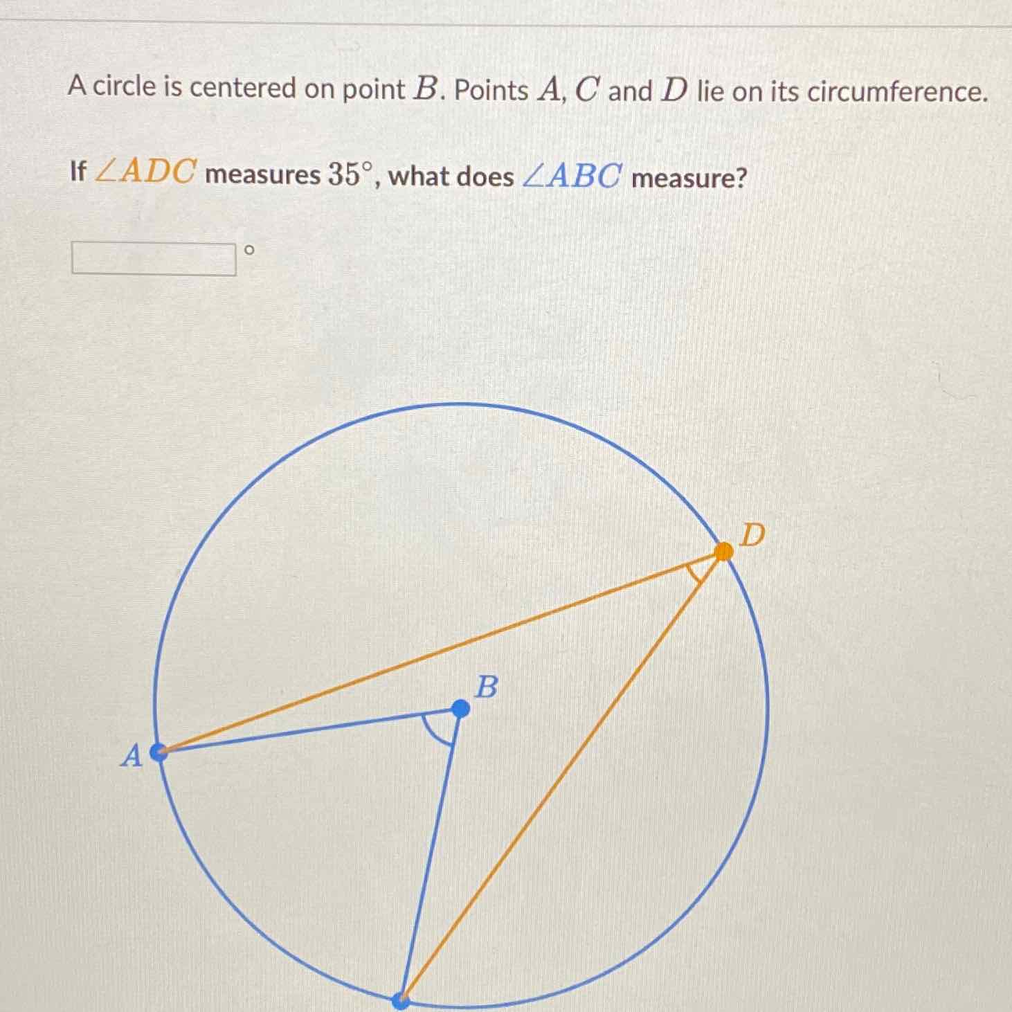 A circle is centered on point \( B \). Points \( A, C \) and \( D \) lie on its circumference.
If \( \angle A D C \) measures \( 35^{\circ} \), what does \( \angle A B C \) measure?