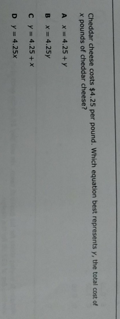 Cheddar cheese costs \( \$ 4.25 \) per pound. Which equation best represents \( y \), the total cost of \( x \) pounds of cheddar cheese?
A \( x=4.25+y \)
B \( x=4.25 y \)
C \( y=4.25+x \)
D \( y=4.25 x \)