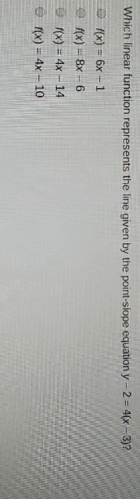 Which linear function represents the line given by the point-slope equation \( y-2=4(x-3) ? \)
\( f(x)=6 x-1 \)
\( f(x)=8 x-6 \)
\( f(x)=4 x-14 \)
\( f(x)=4 x-10 \)