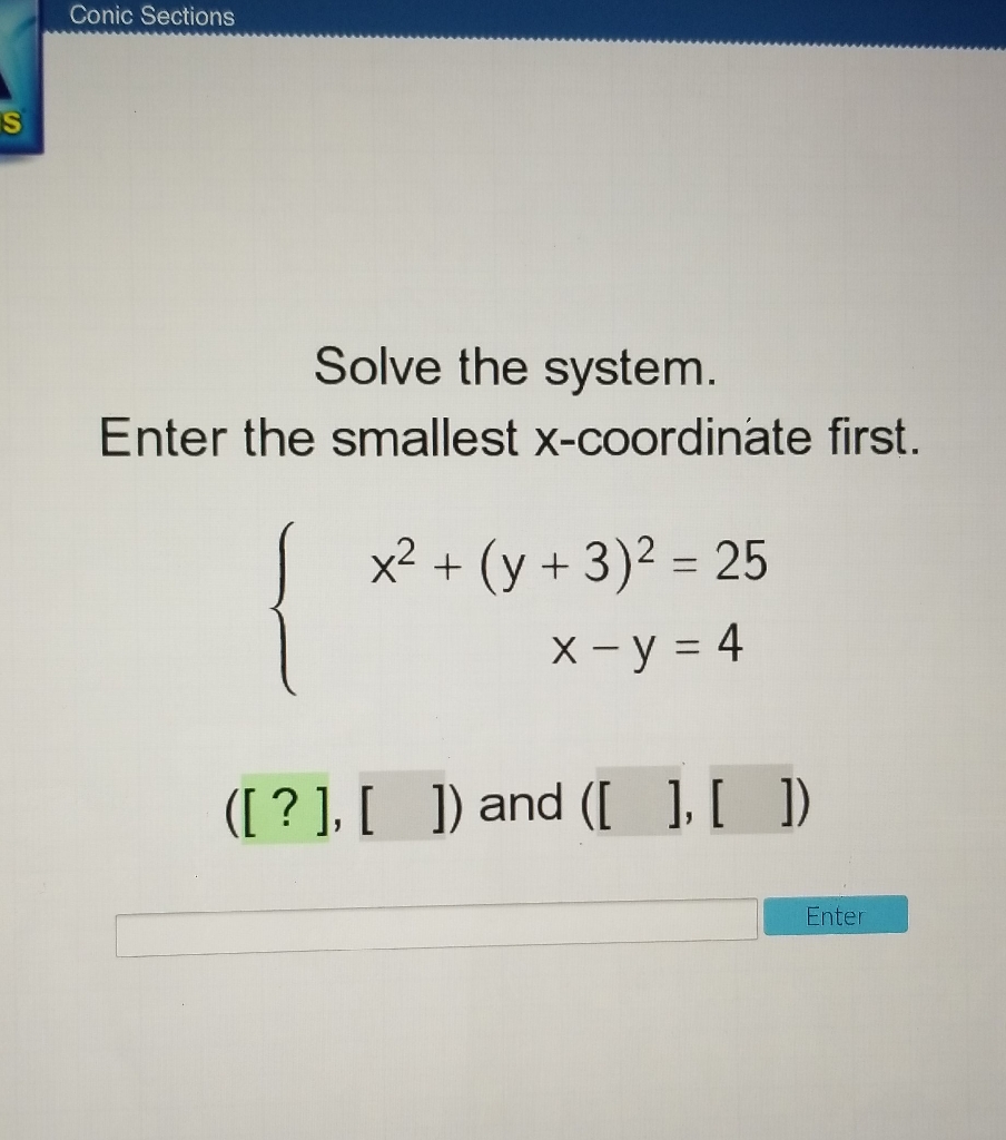 Solve the system.
Enter the smallest x-coordinate first.
\[
\left\{\begin{array}{r}
x^{2}+(y+3)^{2}=25 \\
x-y=4
\end{array}\right.
\]
\( ([?],[]) \) and \( ([],[]) \)