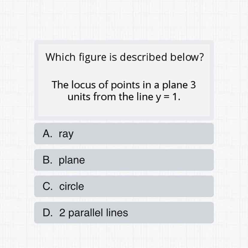 Which figure is described below?
The locus of points in a plane 3 units from the line \( y=1 \).
A. ray
B. plane
C. circle
D. 2 parallel lines