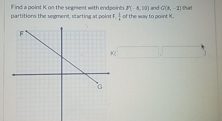 Find a point \( K \) on the segment with endpoints \( F(-8,10) \) and \( G(8,-2) \) that partitions the segment, starting at point \( \mathrm{F}, \frac{3}{4} \) of the way to point \( \mathrm{K} \).