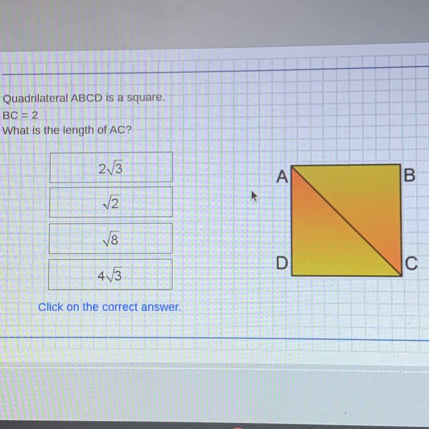 Quadrilateral \( A B C D \) is a square.
\( B C=2 \)
What is the length of AC?
Click on the correct answer.
