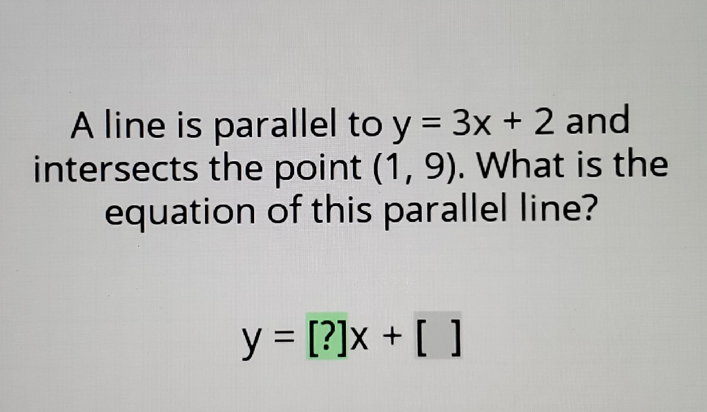 A line is parallel to \( y=3 x+2 \) and intersects the point \( (1,9) \). What is the equation of this parallel line?
\[
y=[?] x+[]
\]