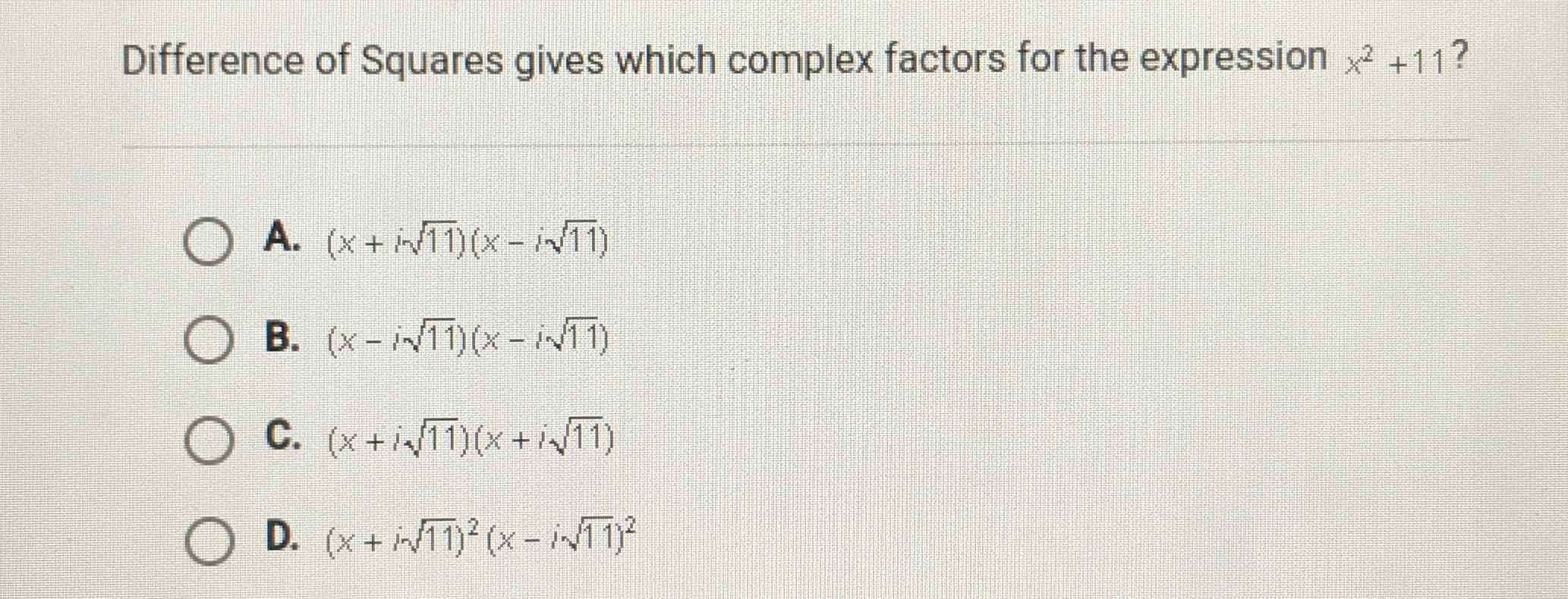 Difference of Squares gives which complex factors for the expression \( x^{2}+11 \) ?
A. \( (x+i \sqrt{11})(x-i \sqrt{11}) \)
B. \( (x-i \sqrt{11})(x-i \sqrt{11}) \)
C. \( (x+i \sqrt{11})(x+i \sqrt{11}) \)
D. \( (x+i \sqrt{11})^{2}(x-i \sqrt{11})^{2} \)