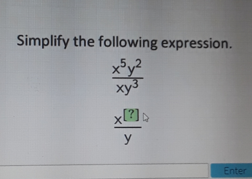 Simplify the following expression.
\[
\begin{array}{l}
\frac{x^{5} y^{2}}{x y^{3}} \\
\frac{x^{[?]}}{y}
\end{array}
\]