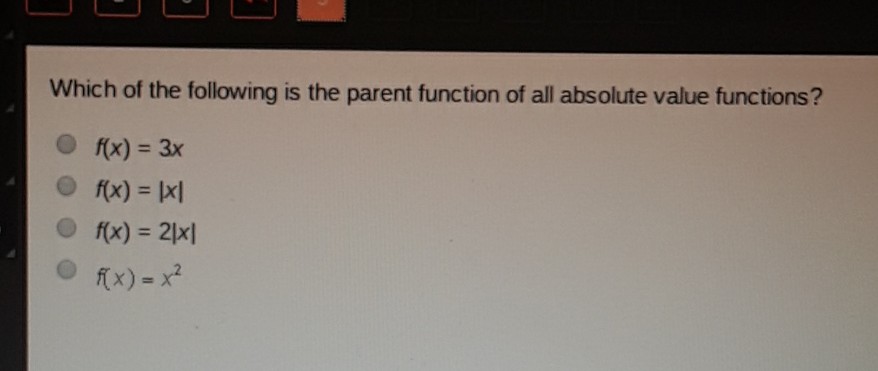 Which of the following is the parent function of all absolute value functions?
\( f(x)=3 x \)
\( f(x)=|x| \)
\( f(x)=2|x| \)
\( f(x)=x^{2} \)