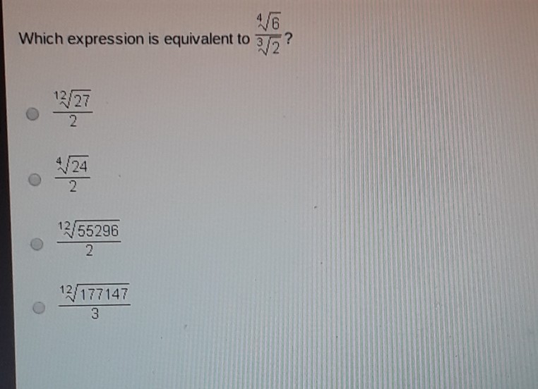 Which expression is equivalent to \( \frac{\sqrt[4]{6}}{\sqrt[3]{2}} ? \)
\( \frac{\sqrt[12]{27}}{2} \)
\( \frac{\sqrt[4]{24}}{2} \)
\( \frac{\sqrt[12]{55296}}{2} \)
\( \frac{\sqrt[12]{177147}}{3} \)