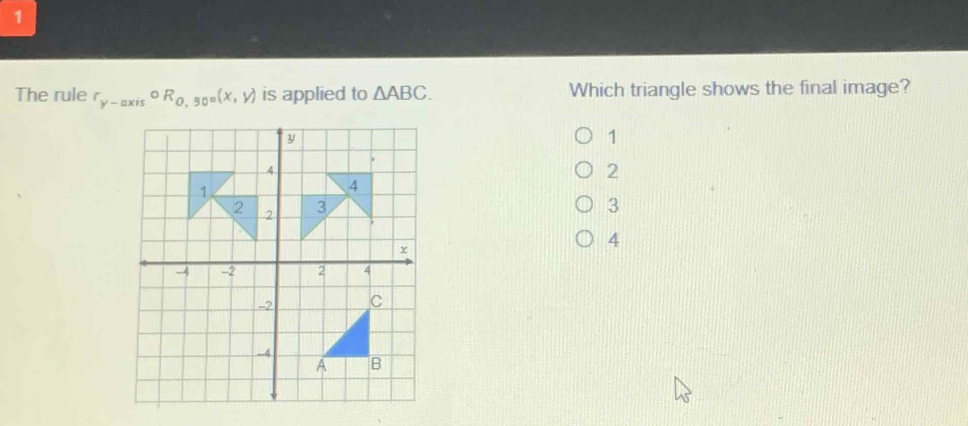 The rule \( r_{y \text {-axis }} \circ R_{0,90^{\circ}}(x, y) \) is applied to \( \triangle \mathrm{ABC} \).
Which triangle shows the final image?
1
2
3
4