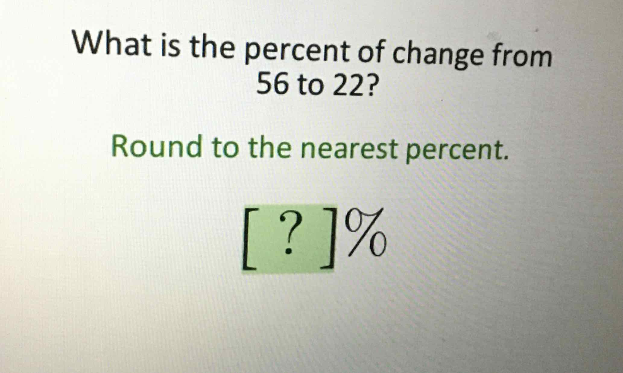 What is the percent of change from 56 to 22 ?
Round to the nearest percent.
\[
[?] \%
\]