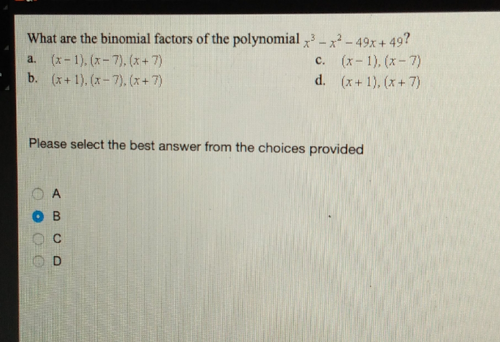 What are the binomial factors of the polynomial \( x^{3}-x^{2}-49 x+49 \) ?
a. \( (x-1),(x-7),(x+7) \)
c. \( (x-1),(x-7) \)
b. \( (x+1),(x-7),(x+7) \)
d. \( (x+1),(x+7) \)
Please select the best answer from the choices provided
A
B
C
D