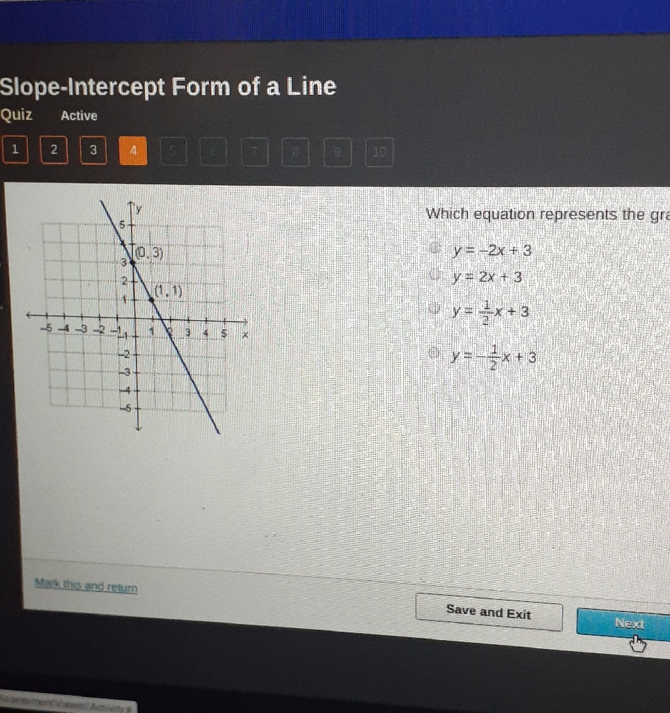 Slope-Intercept Form of a Line
Quiz Active
1
2
3
4
Which equation represents the gra
\( y=-2 x+3 \) \( y=2 x+3 \) \( y=\frac{1}{2} x+3 \)
\( y=\frac{1}{2} x+3 \) \( y=-\frac{1}{2} x+3 \)
Mackeis and reterm
Save and Exit