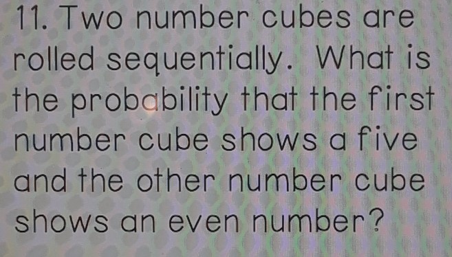 11. Two number cubes are rolled sequentially. What is the probability that the first number cube shows a five and the other number cube shows an even number?