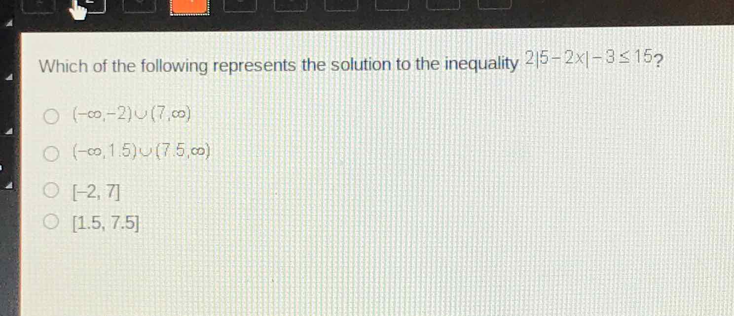 Which of the following represents the solution to the inequality \( 2|5-2 \times|-3 \leq 15 ? \)
\( (-\infty,-2) \cup(7, \infty) \)
\( (-\infty, 1.5) \cup(7.5, \infty) \)
\( [-2,7] \)
\( [1.5,7.5] \)