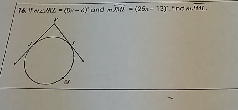 16. If \( m \angle J K L=(8 x-6)^{\circ} \) and \( m \widehat{J M L}=(25 x-13)^{\circ} \), find \( m \sqrt{J M L} \).