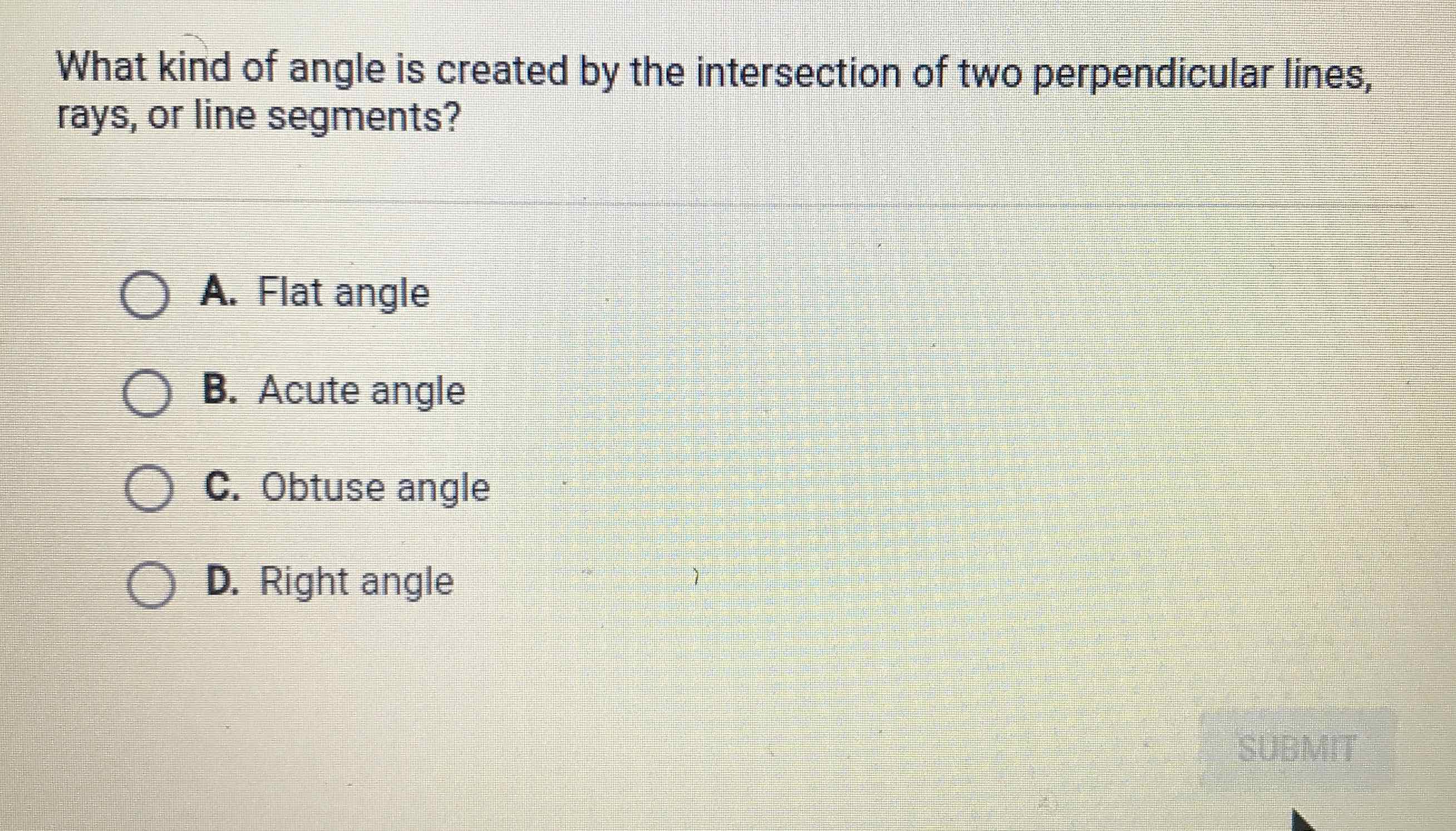 What kind of angle is created by the intersection of two perpendicular lines, rays, or line segments?
A. Flat angle
B. Acute angle
C. Obtuse angle
D. Right angle