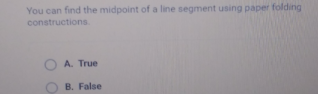 You can find the midpoint of a line segment using paper folding constructions.
A. True
B. False