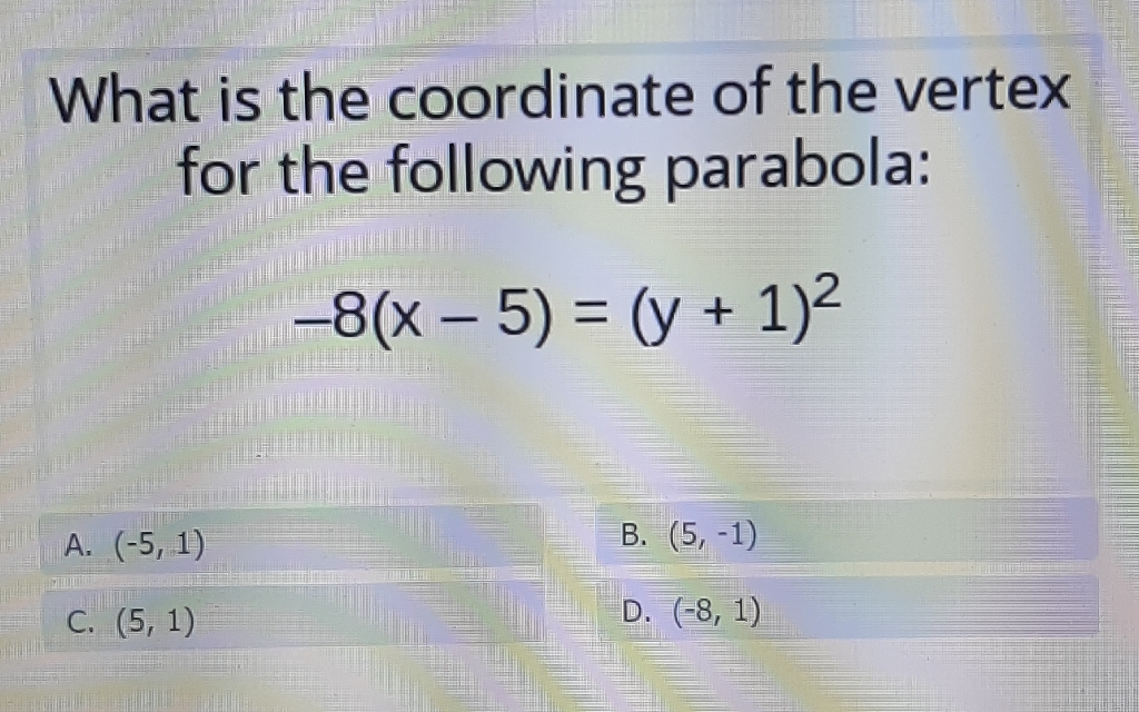What is the coordinate of the vertex for the following parabola:
\[
-8(x-5)=(y+1)^{2}
\]
A. \( (-5,1) \)
B. \( (5,-1) \)
C. \( (5,1) \)
D. \( (-8,1) \)