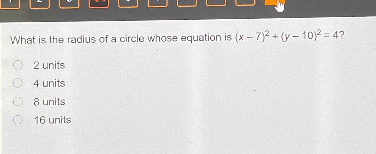 What is the radius of a circle whose equation is \( (x-7)^{2}+(y-10)^{2}=4 ? \)
2 units
4 units
8 units
16 units