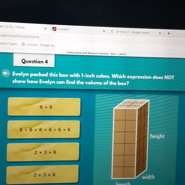 Question 4
Evelyn packed this box with 1-inch cubes. Which expression does NOT show how Evelyn can find the volume of the box?
\( 6 \times 6 \)
\( 6+6+6+6+6+6 \)
height
\( 2 \times 3 \times 6 \)
width