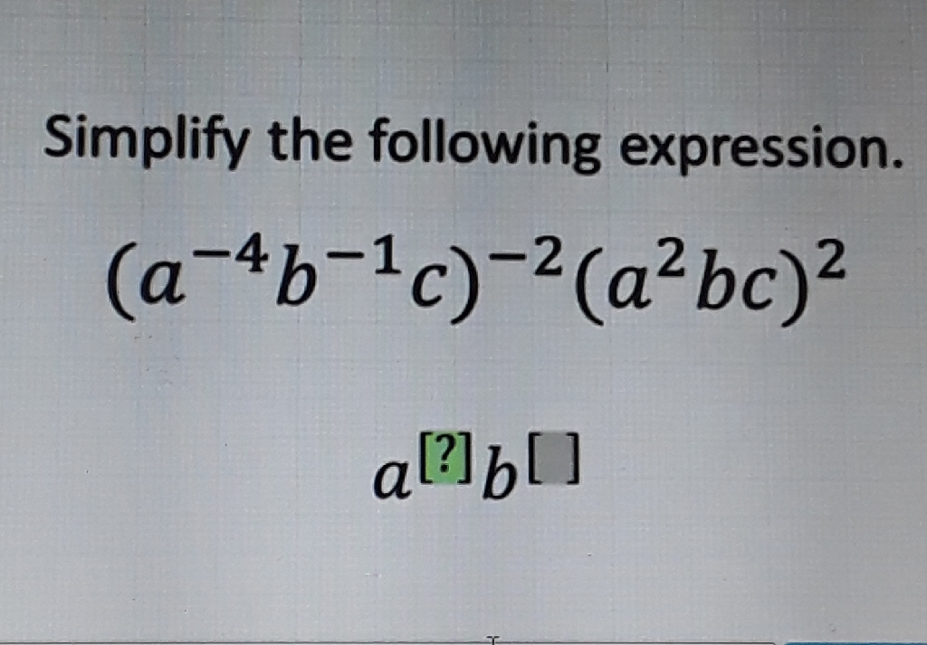 Simplify the following expression.
\[
\begin{array}{c}
\left(a^{-4} b^{-1} c\right)^{-2}\left(a^{2} b c\right)^{2} \\
a^{[?]} b^{[]}
\end{array}
\]