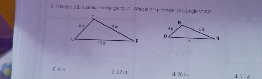 4. Triangle JKL is similar to triangle MNO. What is the perimeter of triangle MNO?
F. 9 in
G. 27 in
H. 20 in
J. 11 in