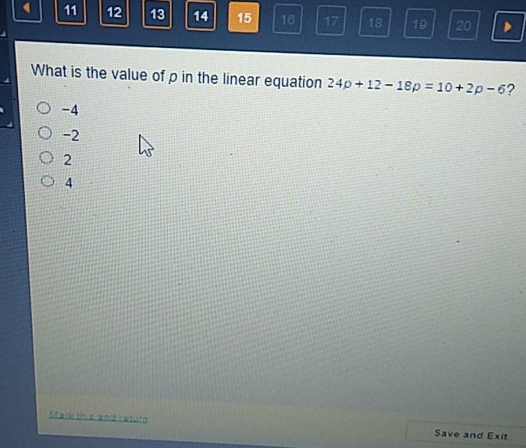 What is the value of \( p \) in the linear equation \( 24 p+12-18 p=10+2 p-6 ? \)
\( -4 \)
\( -2 \)
2
4
Save and Exit