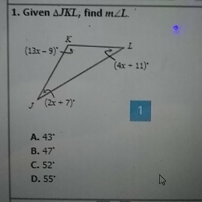 1. Given \( \triangle J K L \); find \( m \angle L \).
9
A. \( 43^{\circ} \)
B. \( 47^{\circ} \)
C. \( 52^{\circ} \)
D. \( 55^{\circ} \)