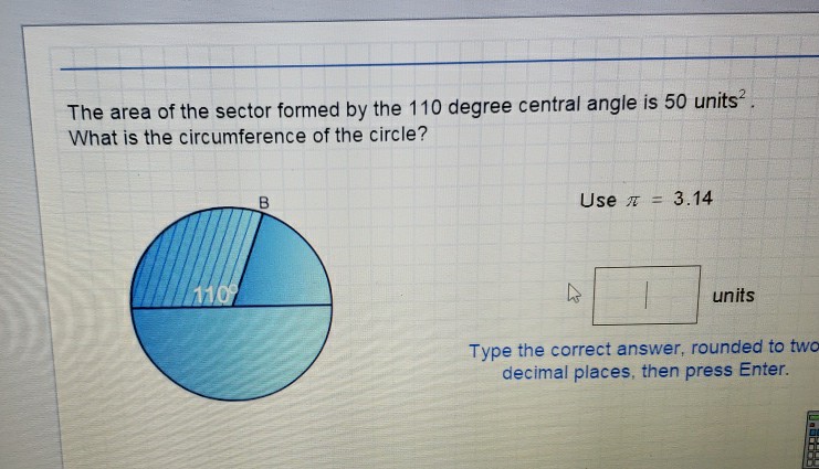 The area of the sector formed by the 110 degree central angle is 50 units \( ^{2} \). What is the circumference of the circle?
Type the correct answer, rounded to two decimal places, then press Enter.