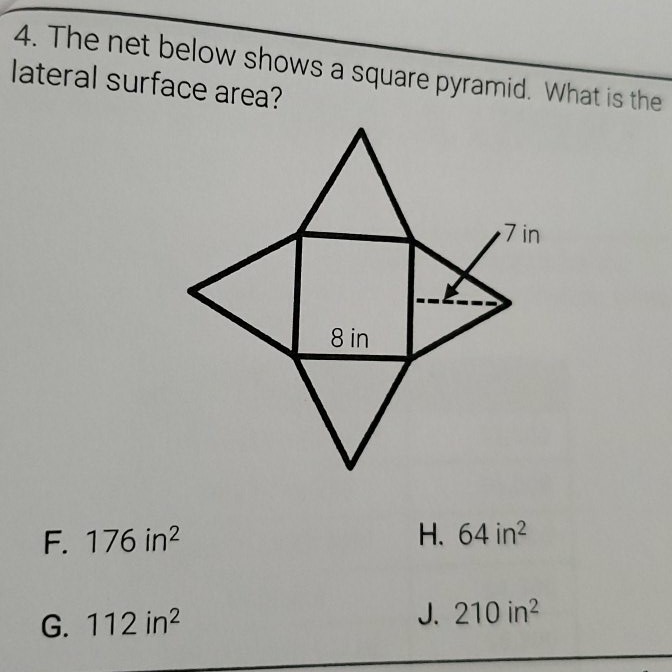 4. The net below shows a square pyramid. What is the lateral surface area?
F. \( 176 \mathrm{in}^{2} \)
H. 64 in \( ^{2} \)
G. \( 112 \mathrm{in}^{2} \)
J. 210 in \( ^{2} \)