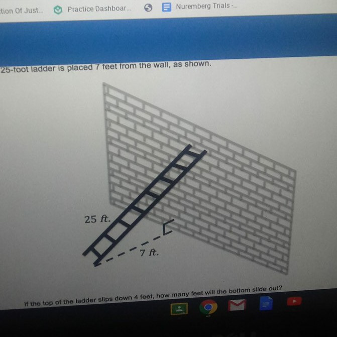 tion of Just.
(8) Practice Dashboar.
6 크 Nuremberg Trials-
25-foot ladder is placed 7 teet from the wall, as shown.
If the top of the ladder slips down 4 feet, how many feet will the bottom slide out?