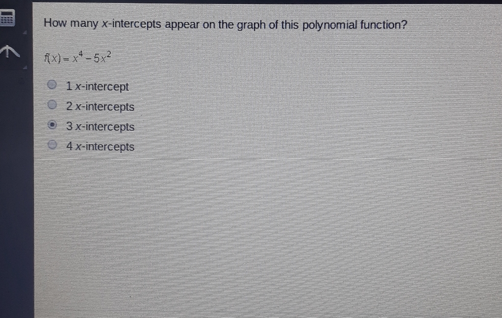 How many \( x \)-intercepts appear on the graph of this polynomial function?
\[
f(x)=x^{4}-5 x^{2}
\]
\( 1 x \)-intercept
2 x-intercepts
3 x-intercepts
\( 4 x \)-intercepts