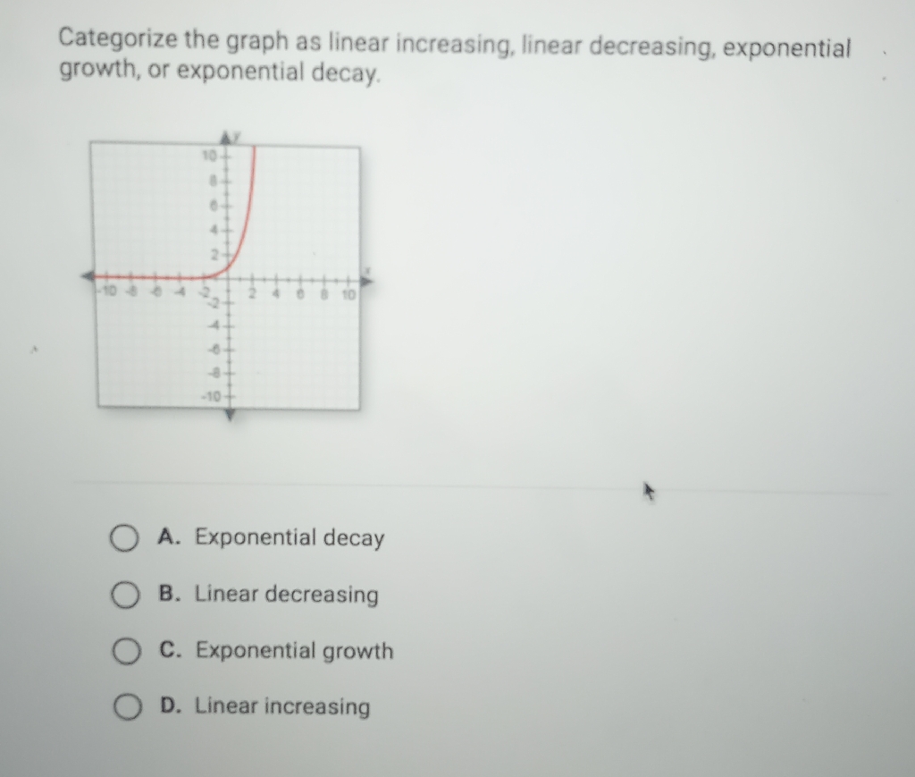 Categorize the graph as linear increasing, linear decreasing, exponential growth, or exponential decay.
A. Exponential decay
B. Linear decreasing
C. Exponential growth
D. Linear increasing