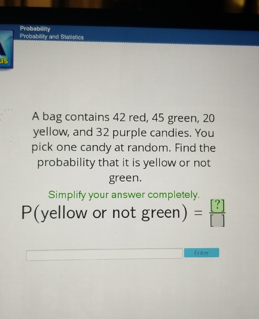 A bag contains 42 red, 45 green, 20 yellow, and 32 purple candies. You pick one candy at random. Find the probability that it is yellow or not green.
Simplify your answer completely. \( P( \) yellow or not green \( )=\frac{[?]}{[]} \)