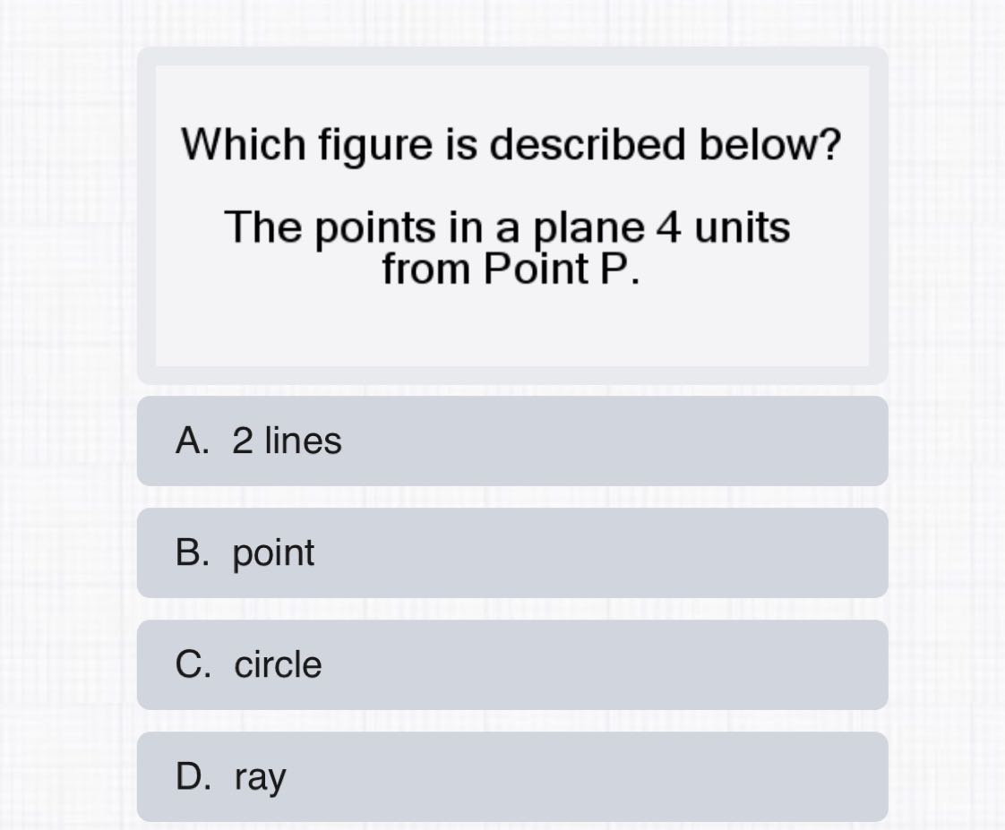 Which figure is described below?
The points in a plane 4 units from Point P.
A. 2 lines
B. point
C. circle
D. ray