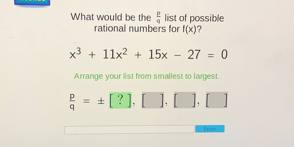 What would be the \( \frac{p}{q} \) list of possible rational numbers for \( f(x) \) ?
\[
x^{3}+11 x^{2}+15 x-27=0
\]
Arrange your list from smallest to largest.
\[
\frac{p}{q}=\pm[?],[],[],[]
\]