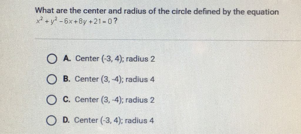 What are the center and radius of the circle defined by the equation \( x^{2}+y^{2}-6 x+8 y+21=0 \) ?
A. Center \( (-3,4) \); radius 2
B. Center \( (3,-4) \); radius 4
C. Center \( (3,-4) \); radius 2
D. Center \( (-3,4) \); radius 4