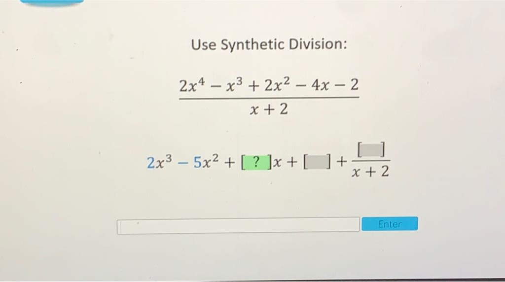 Use Synthetic Division:
\[
\frac{2 x^{4}-x^{3}+2 x^{2}-4 x-2}{x+2}
\]
\[
2 x^{3}-5 x^{2}+[?] x+[]+\frac{[]}{x+2}
\]