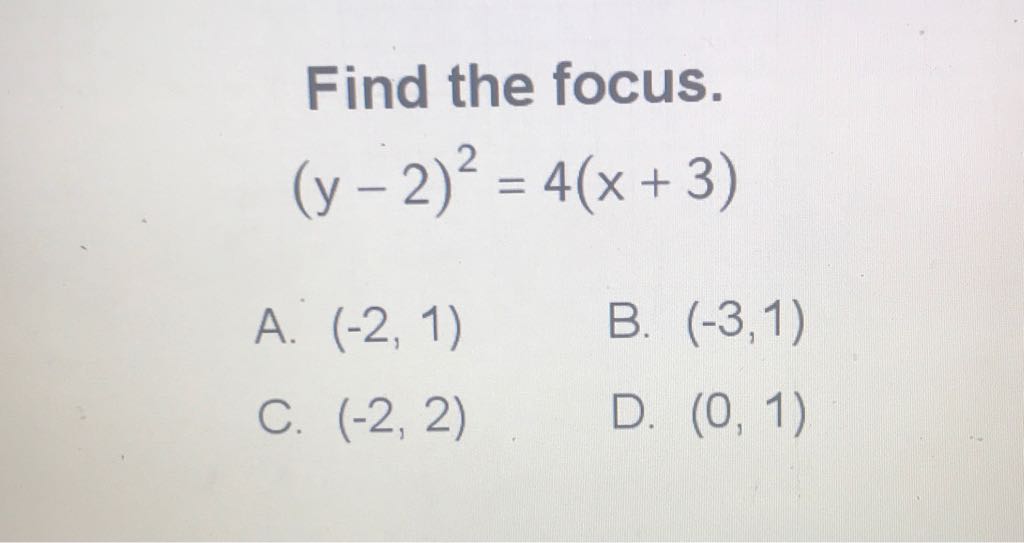 Find the focus. \( (y-2)^{2}=4(x+3) \)
A. \( (-2,1) \)
B. \( (-3,1) \)
C. \( (-2,2) \)
D. \( (0,1) \)