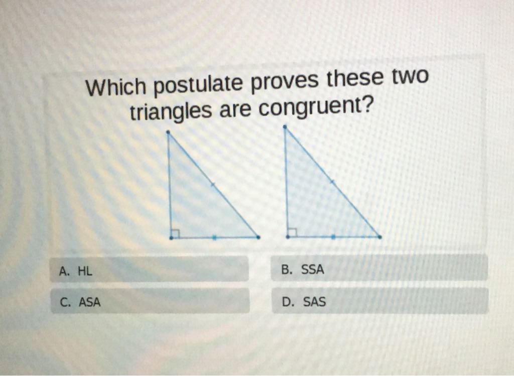 Which postulate proves these two triangles are congruent?
A. \( \mathrm{HL} \)
B. SSA
C. ASA
D. SAS