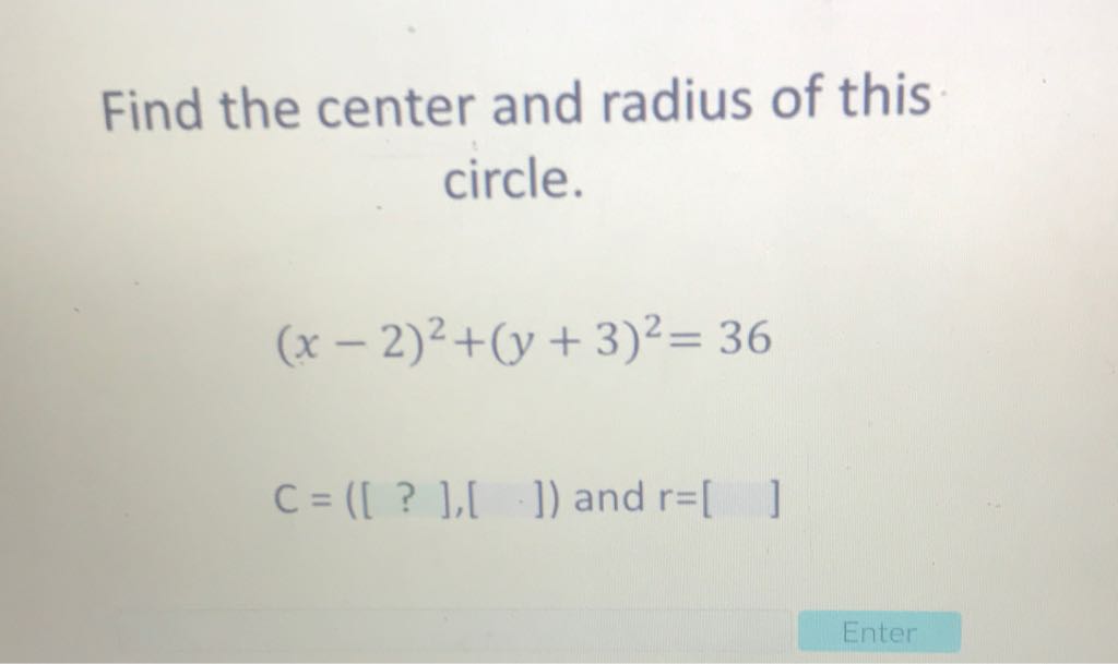 Find the center and radius of this circle.
\[
(x-2)^{2}+(y+3)^{2}=36
\]
\[
C=\left(\left[\begin{array}{lll}
? & ],[ & ]
\end{array}\right) \text { and } r=\left[\begin{array}{l} 
\\
\quad
\end{array}\right]\right.
\]