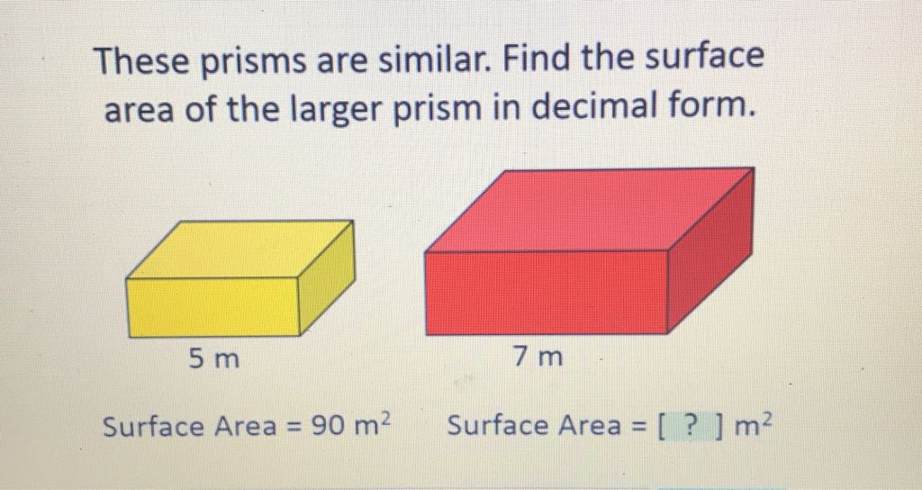 These prisms are similar. Find the surface area of the larger prism in decimal form.
Surface Area \( =90 \mathrm{~m}^{2} \quad \) Surface Area \( =[?] \mathrm{m}^{2} \)