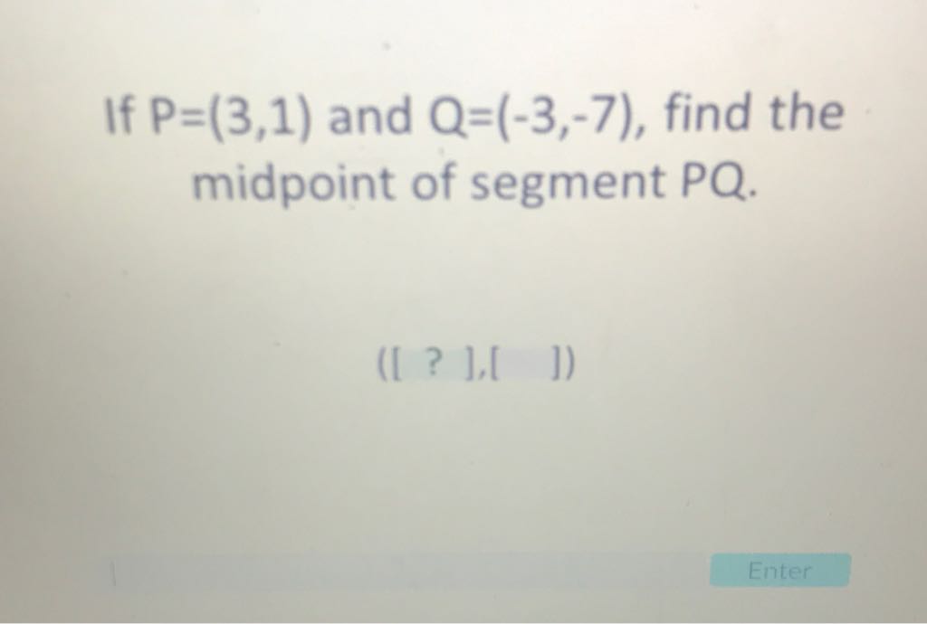 If \( P=(3,1) \) and \( Q=(-3,-7) \), find the midpoint of segment PQ.
([ ? ], [ ])