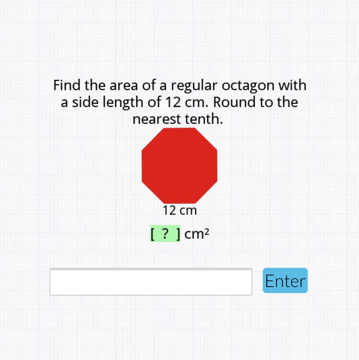 Find the area of a regular octagon with a side length of \( 12 \mathrm{~cm} \). Round to the nearest tenth.

Enter