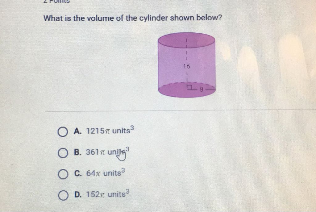 What is the volume of the cylinder shown below?
A. \( 1215 \pi \) units \( ^{3} \)
B. \( 361 \pi \) unifiti \( ^{3} \)
C. \( 64 \pi \) units \( ^{3} \)
D. \( 152 \pi \) units \( ^{3} \)