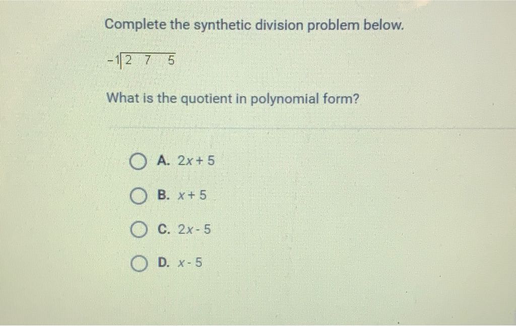 Complete the synthetic division problem below. \( - 1 \longdiv { 2 7 5 } \)
What is the quotient in polynomial form?
A. \( 2 x+5 \)
B. \( x+5 \)
C. \( 2 x-5 \)
D. \( x-5 \)