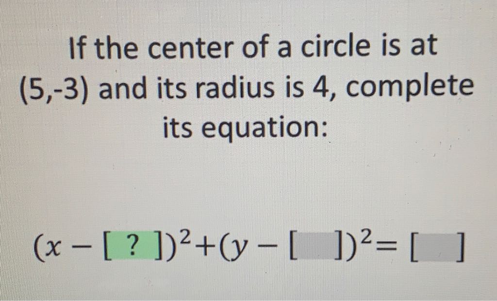 If the center of a circle is at \( (5,-3) \) and its radius is 4 , complete its equation:
\[
(x-[?])^{2}+(y-[])^{2}=[\quad]
\]