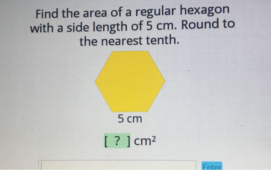 Find the area of a regular hexagon with a side length of \( 5 \mathrm{~cm} \). Round to the nearest tenth.
\( 5 \mathrm{~cm} \)
[?] \( \mathrm{cm}^{2} \)