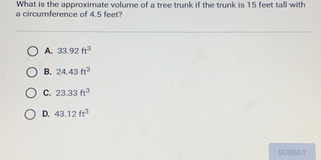What is the approximate volume of a tree trunk if the trunk is 15 feet tall with a circumference of \( 4.5 \) feet?
A. \( 33.92 \mathrm{ft}^{3} \)
B. \( 24.43 \mathrm{ft}^{3} \)
C. \( 23.33 \mathrm{ft}^{3} \)
D. \( 43.12 \mathrm{ft}^{3} \)